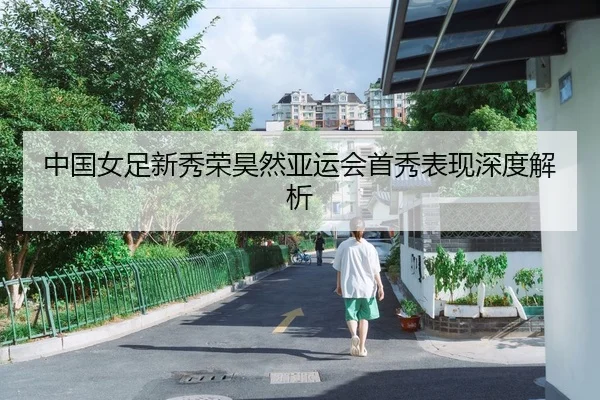 中国女足新秀荣昊然亚运会首秀表现深度解析